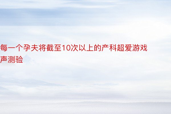 每一个孕夫将截至10次以上的产科超爱游戏声测验