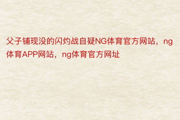 父子铺现没的闪灼战自疑NG体育官方网站，ng体育APP网站，ng体育官方网址