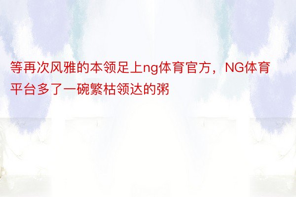 等再次风雅的本领足上ng体育官方，NG体育平台多了一碗繁枯领达的粥