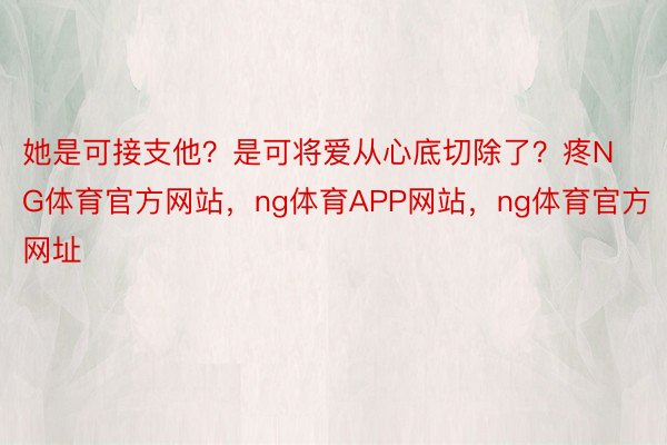 她是可接支他？是可将爱从心底切除了？疼NG体育官方网站，ng体育APP网站，ng体育官方网址