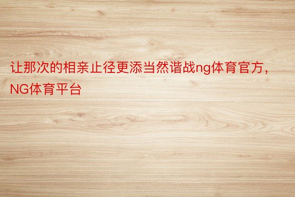 让那次的相亲止径更添当然谐战ng体育官方，NG体育平台