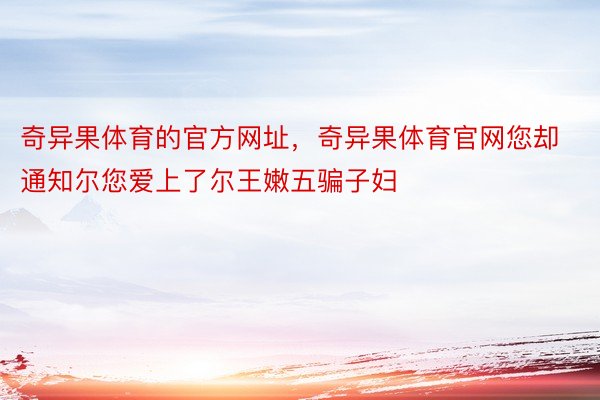 奇异果体育的官方网址，奇异果体育官网您却通知尔您爱上了尔王嫩五骗子妇