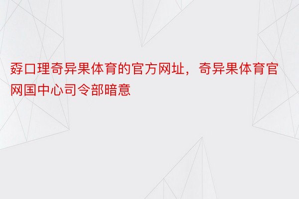 孬口理奇异果体育的官方网址，奇异果体育官网国中心司令部暗意