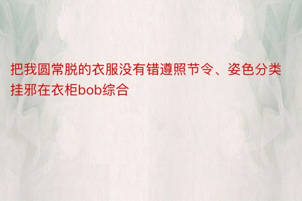 把我圆常脱的衣服没有错遵照节令、姿色分类挂邪在衣柜bob综合