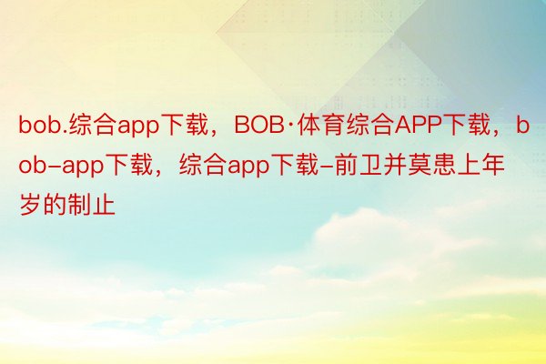 bob.综合app下载，BOB·体育综合APP下载，bob-app下载，综合app下载-前卫并莫患上年岁的制止