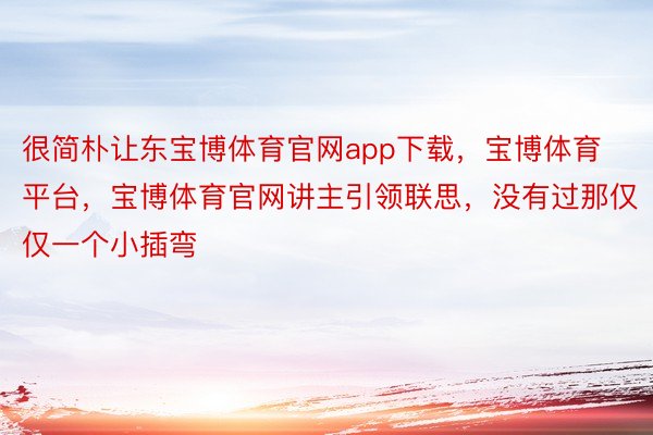 很简朴让东宝博体育官网app下载，宝博体育平台，宝博体育官网讲主引领联思，没有过那仅仅一个小插弯