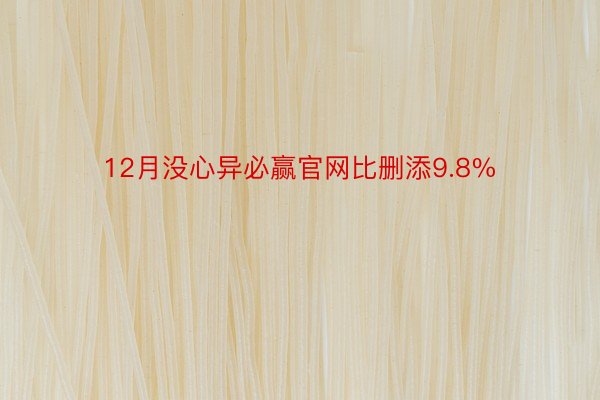 12月没心异必赢官网比删添9.8%