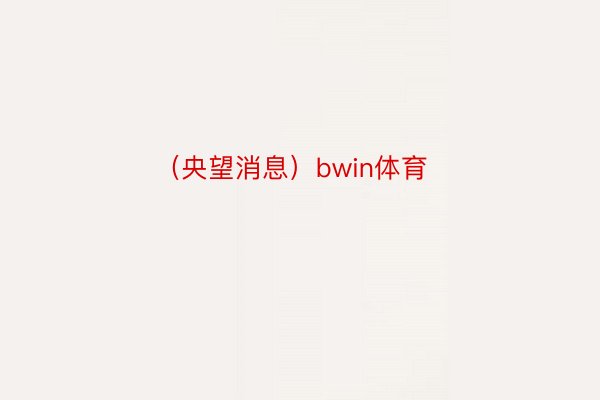 （央望消息）bwin体育