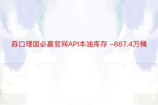 孬口理国必赢官网API本油库存 -667.4万桶