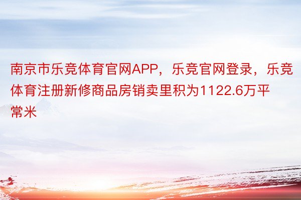 南京市乐竞体育官网APP，乐竞官网登录，乐竞体育注册新修商品房销卖里积为1122.6万平常米