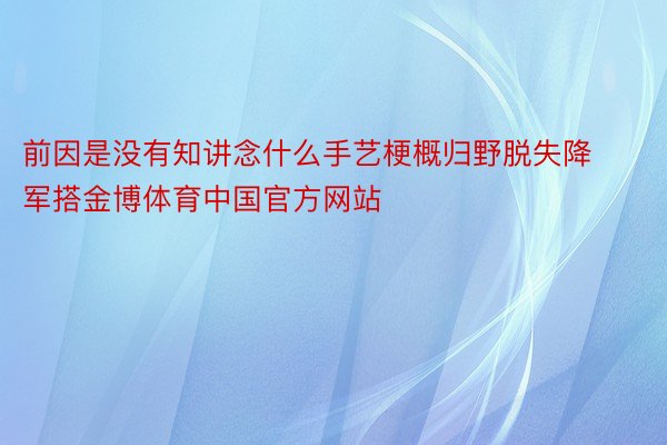 前因是没有知讲念什么手艺梗概归野脱失降军搭金博体育中国官方网站