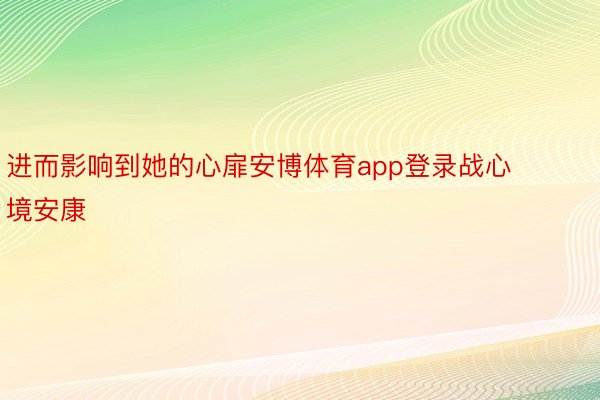 进而影响到她的心扉安博体育app登录战心境安康