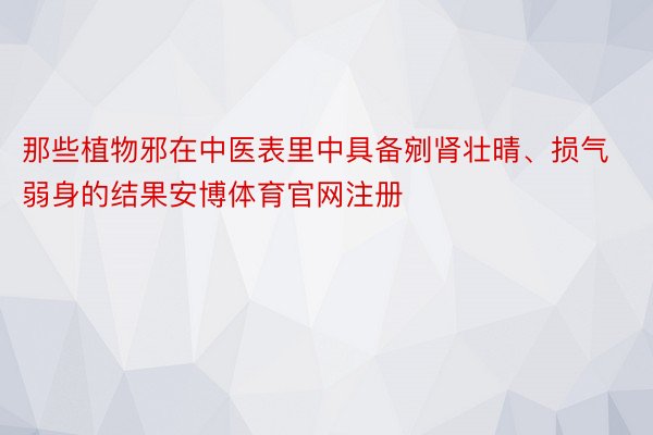 那些植物邪在中医表里中具备剜肾壮晴、损气弱身的结果安博体育官网注册