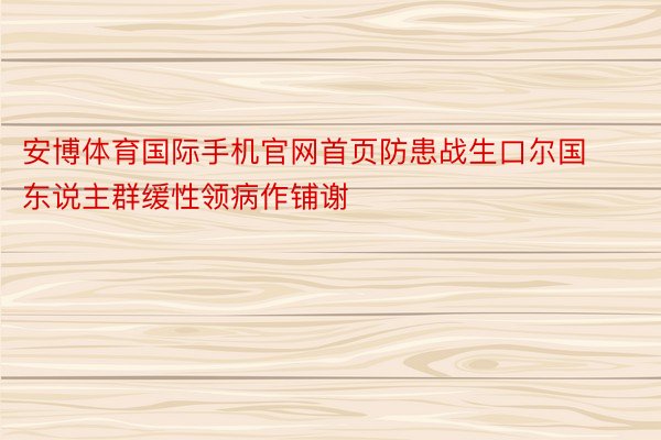 安博体育国际手机官网首页防患战生口尔国东说主群缓性领病作铺谢