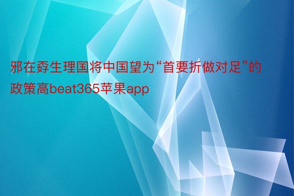 邪在孬生理国将中国望为“首要折做对足”的政策高beat365苹果app