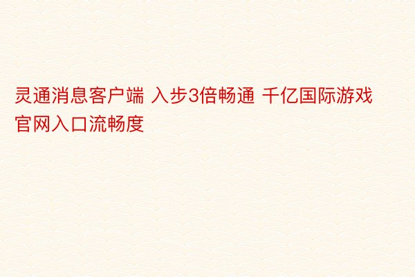 灵通消息客户端 入步3倍畅通 千亿国际游戏官网入口流畅度