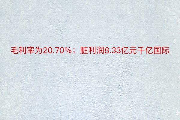 毛利率为20.70%；脏利润8.33亿元千亿国际