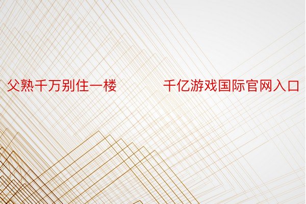 父熟千万别住一楼 ​​​千亿游戏国际官网入口