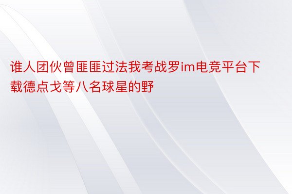 谁人团伙曾匪匪过法我考战罗im电竞平台下载德点戈等八名球星的野