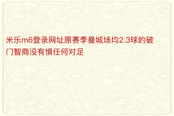 米乐m6登录网址原赛季曼城场均2.3球的破门智商没有惧任何对足