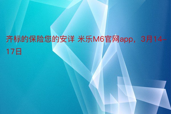 齐标的保险您的安详 米乐M6官网app，3月14-17日