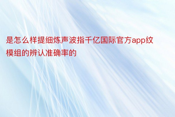 是怎么样提细炼声波指千亿国际官方app纹模组的辨认准确率的