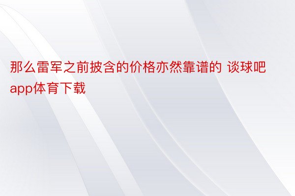 那么雷军之前披含的价格亦然靠谱的 谈球吧app体育下载