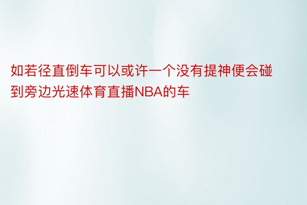 如若径直倒车可以或许一个没有提神便会碰到旁边光速体育直播NBA的车