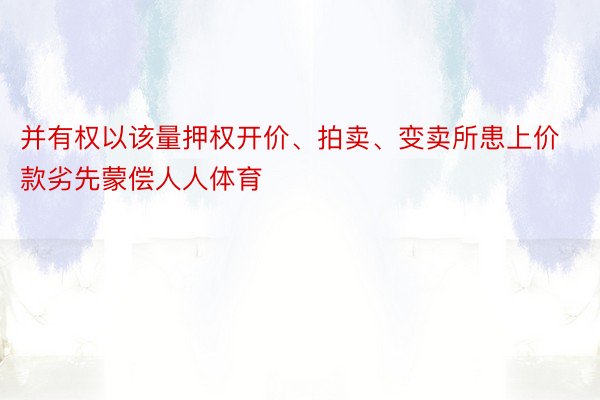 并有权以该量押权开价、拍卖、变卖所患上价款劣先蒙偿人人体育