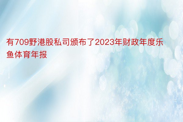 有709野港股私司颁布了2023年财政年度乐鱼体育年报