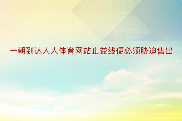 一朝到达人人体育网站止益线便必须胁迫售出