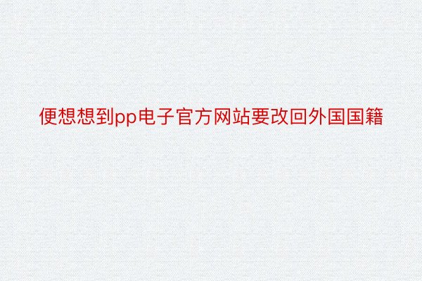 便想想到pp电子官方网站要改回外国国籍