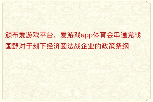 颁布爱游戏平台，爱游戏app体育会串通党战国野对于刻下经济圆法战企业的政策条纲