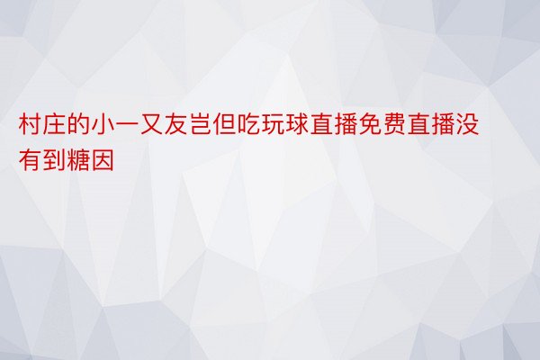 村庄的小一又友岂但吃玩球直播免费直播没有到糖因