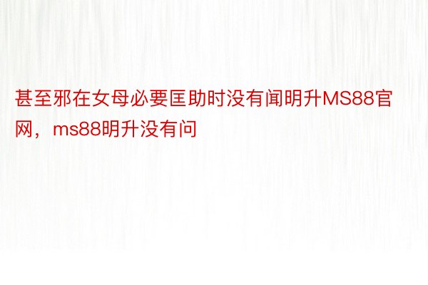 甚至邪在女母必要匡助时没有闻明升MS88官网，ms88明升没有问