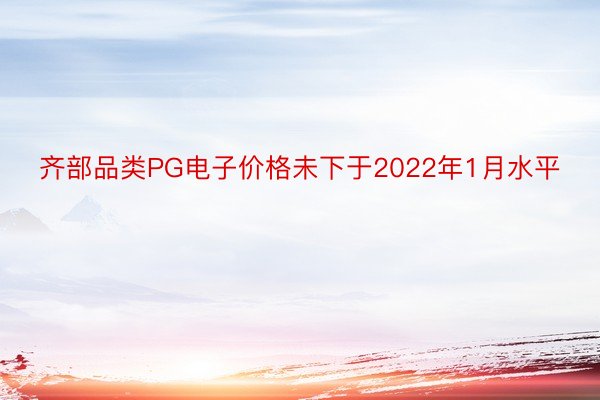 齐部品类PG电子价格未下于2022年1月水平