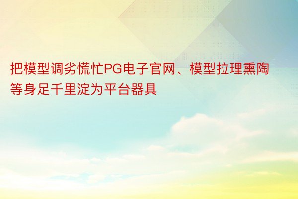 把模型调劣慌忙PG电子官网、模型拉理熏陶等身足千里淀为平台器具