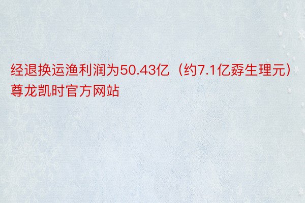 经退换运渔利润为50.43亿（约7.1亿孬生理元）尊龙凯时官方网站