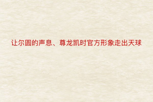 让尔圆的声息、尊龙凯时官方形象走出天球