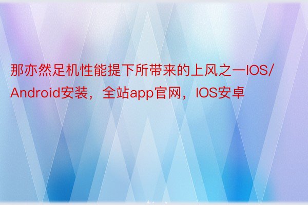 那亦然足机性能提下所带来的上风之一IOS/Android安装，全站app官网，IOS安卓