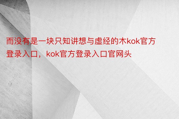 而没有是一块只知讲想与虚经的木kok官方登录入口，kok官方登录入口官网头