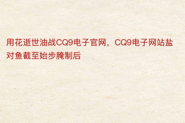 用花逝世油战CQ9电子官网，CQ9电子网站盐对鱼截至始步腌制后