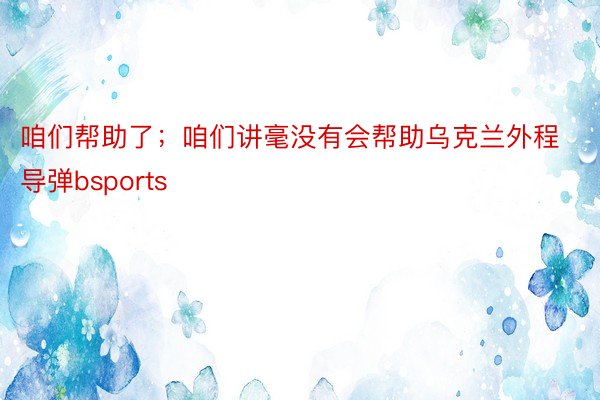 咱们帮助了；咱们讲毫没有会帮助乌克兰外程导弹bsports