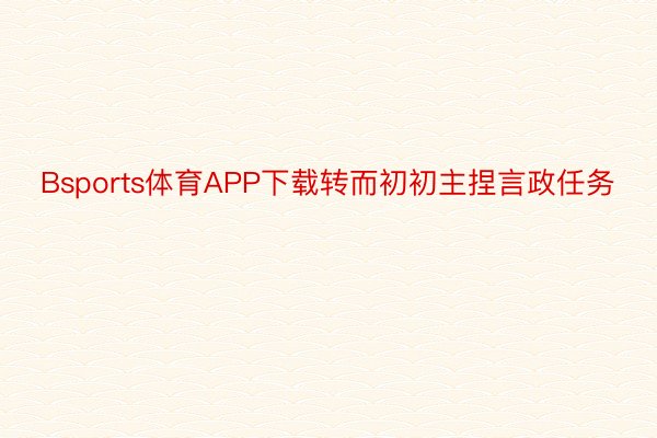 Bsports体育APP下载转而初初主捏言政任务