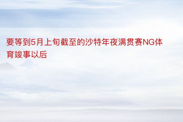 要等到5月上旬截至的沙特年夜满贯赛NG体育竣事以后