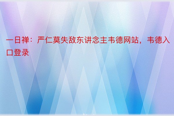 一日禅：严仁莫失敌东讲念主韦德网站，韦德入口登录