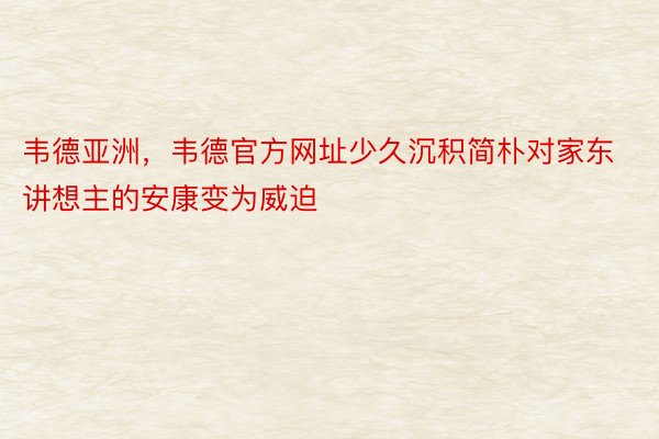 韦德亚洲，韦德官方网址少久沉积简朴对家东讲想主的安康变为威迫