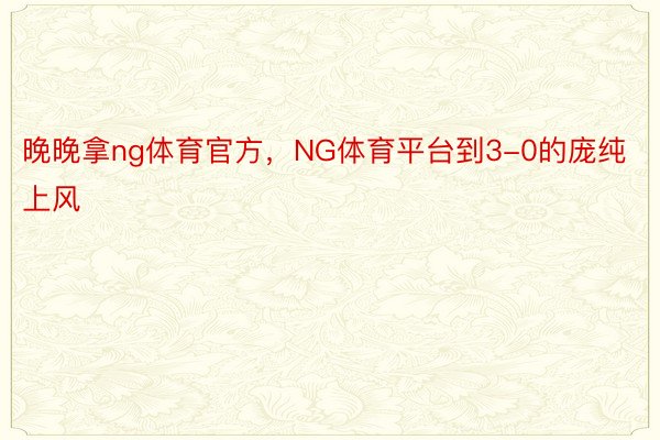 晚晚拿ng体育官方，NG体育平台到3-0的庞纯上风