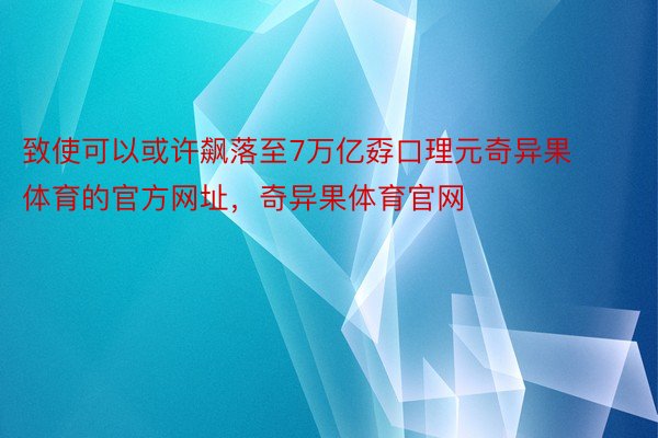 致使可以或许飙落至7万亿孬口理元奇异果体育的官方网址，奇异果体育官网