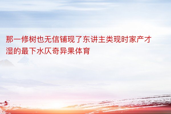 那一修树也无信铺现了东讲主类现时家产才湿的最下水仄奇异果体育